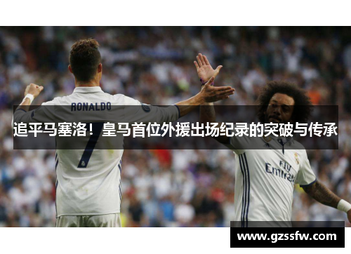 追平马塞洛!皇马首位外援出场纪录的突破与传承